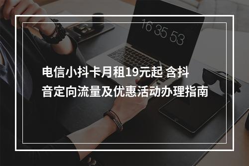 电信小抖卡月租19元起 含抖音定向流量及优惠活动办理指南