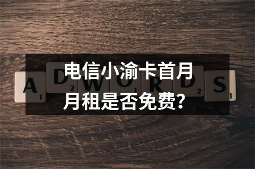 电信小渝卡首月月租是否免费？