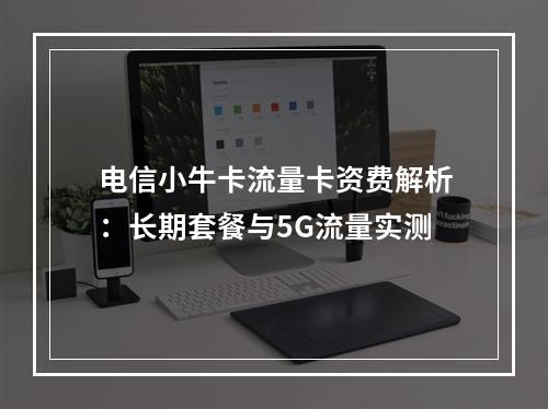 电信小牛卡流量卡资费解析：长期套餐与5G流量实测