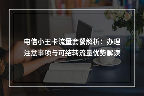 电信小王卡流量套餐解析：办理注意事项与可结转流量优势解读