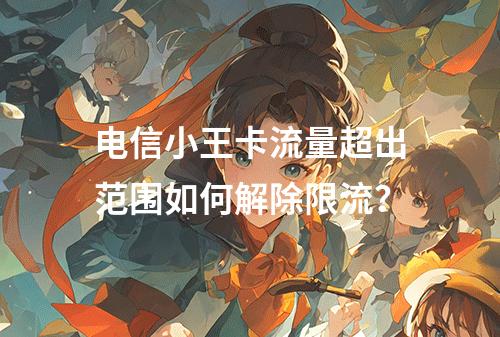电信小王卡流量超出范围如何解除限流？