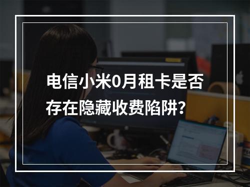 电信小米0月租卡是否存在隐藏收费陷阱？