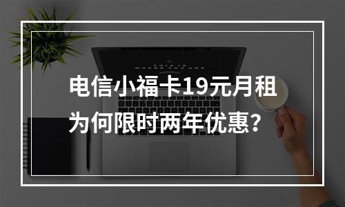 电信小福卡19元月租为何限时两年优惠？