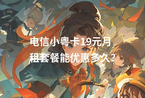 电信小粤卡19元月租套餐能优惠多久？