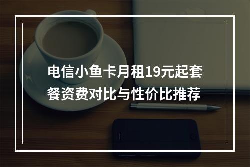 电信小鱼卡月租19元起套餐资费对比与性价比推荐