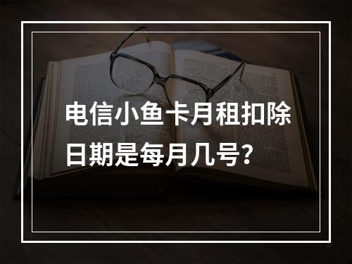 电信小鱼卡月租扣除日期是每月几号？