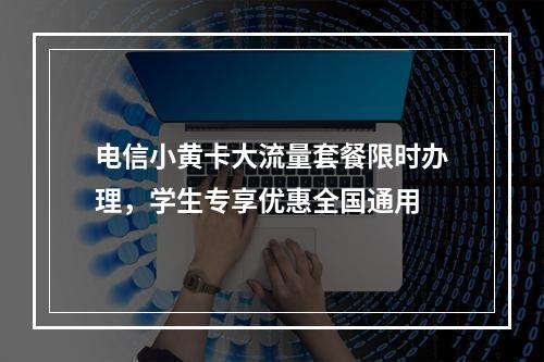 电信小黄卡大流量套餐限时办理，学生专享优惠全国通用