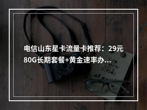 电信山东星卡流量卡推荐：29元80G长期套餐+黄金速率办理指南
