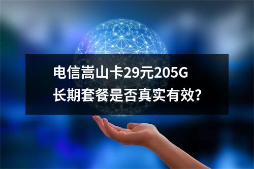 电信嵩山卡29元205G长期套餐是否真实有效？
