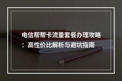 电信帮帮卡流量套餐办理攻略：高性价比解析与避坑指南