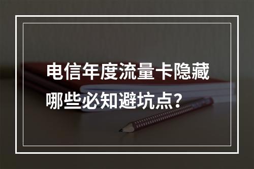 电信年度流量卡隐藏哪些必知避坑点？