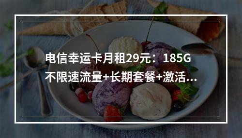 电信幸运卡月租29元：185G不限速流量+长期套餐+激活送红包
