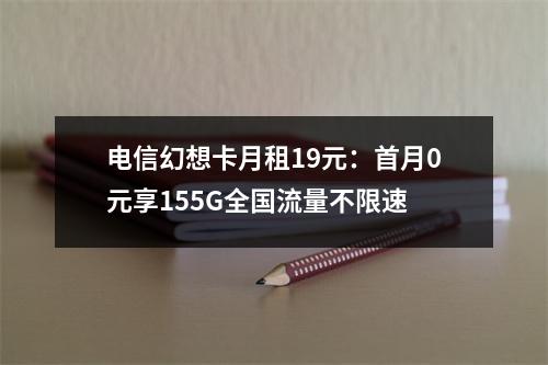 电信幻想卡月租19元：首月0元享155G全国流量不限速
