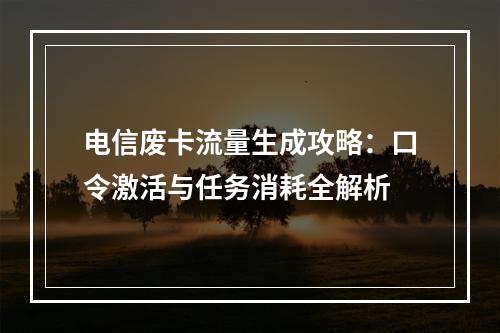 电信废卡流量生成攻略：口令激活与任务消耗全解析