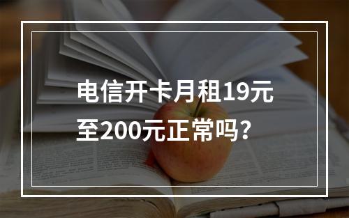 电信开卡月租19元至200元正常吗？