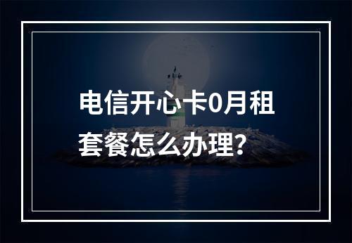 电信开心卡0月租套餐怎么办理？
