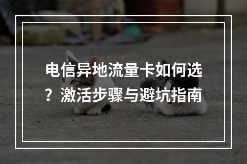电信异地流量卡如何选？激活步骤与避坑指南