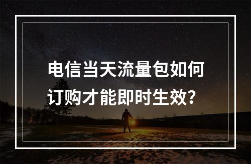 电信当天流量包如何订购才能即时生效？