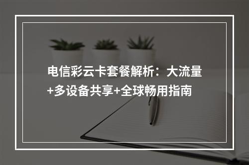 电信彩云卡套餐解析：大流量+多设备共享+全球畅用指南