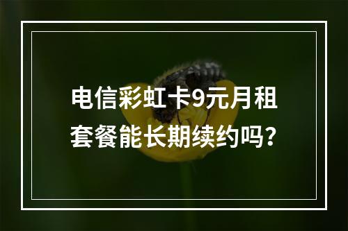 电信彩虹卡9元月租套餐能长期续约吗？