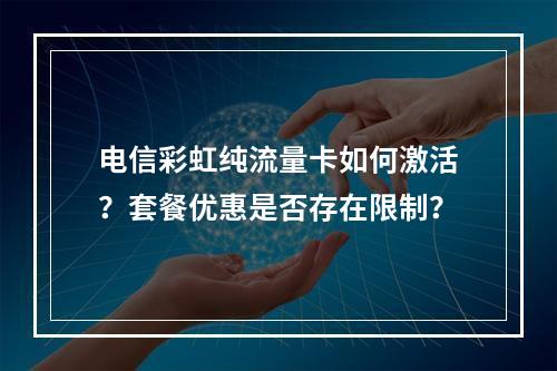 电信彩虹纯流量卡如何激活？套餐优惠是否存在限制？