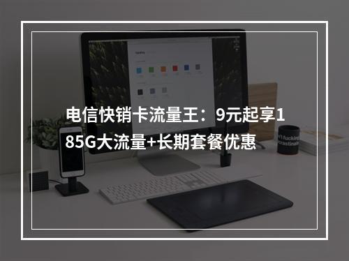 电信快销卡流量王：9元起享185G大流量+长期套餐优惠