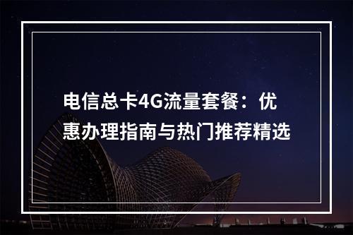 电信总卡4G流量套餐：优惠办理指南与热门推荐精选