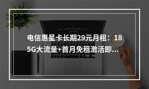 电信惠星卡长期29元月租：185G大流量+首月免租激活即享