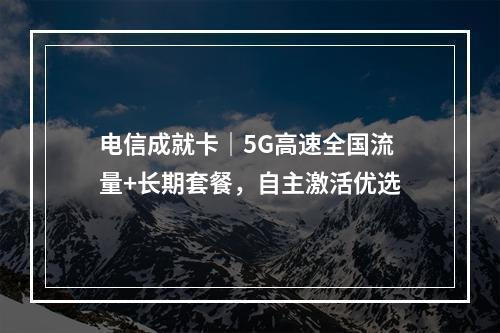 电信成就卡｜5G高速全国流量+长期套餐，自主激活优选
