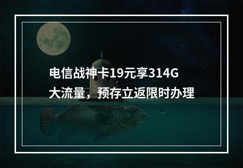 电信战神卡19元享314G大流量，预存立返限时办理