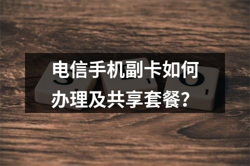 电信手机副卡如何办理及共享套餐？