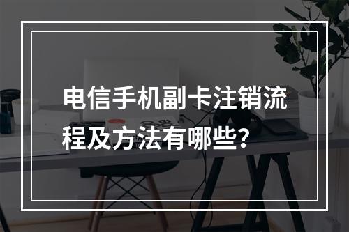 电信手机副卡注销流程及方法有哪些？