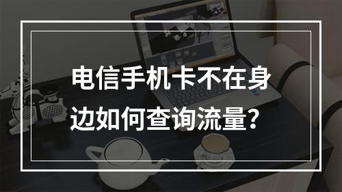 电信手机卡不在身边如何查询流量？