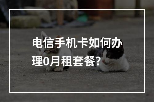 电信手机卡如何办理0月租套餐？