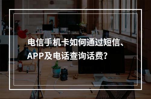 电信手机卡如何通过短信、APP及电话查询话费？