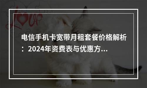 电信手机卡宽带月租套餐价格解析：2024年资费表与优惠方案