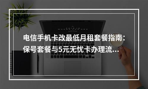 电信手机卡改最低月租套餐指南：保号套餐与5元无忧卡办理流程