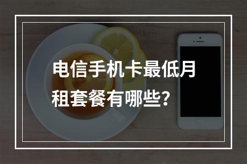 电信手机卡最低月租套餐有哪些？