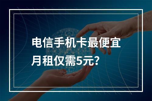 电信手机卡最便宜月租仅需5元？