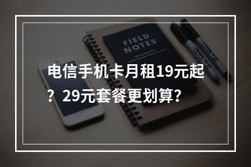 电信手机卡月租19元起？29元套餐更划算？