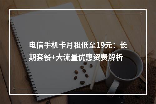 电信手机卡月租低至19元：长期套餐+大流量优惠资费解析