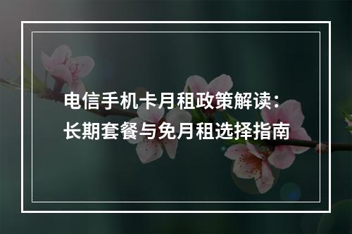 电信手机卡月租政策解读：长期套餐与免月租选择指南