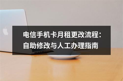 电信手机卡月租更改流程：自助修改与人工办理指南