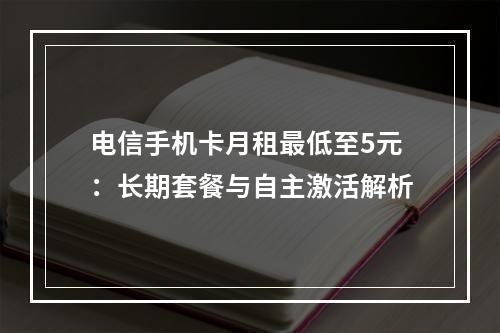 电信手机卡月租最低至5元：长期套餐与自主激活解析