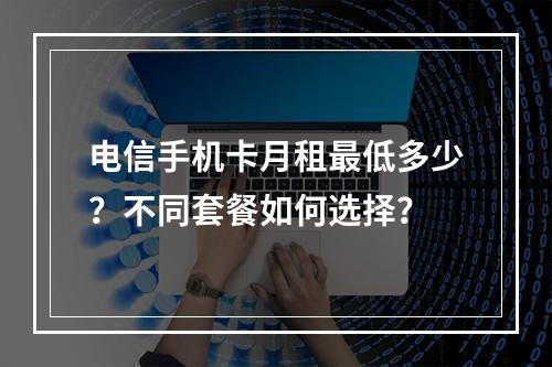 电信手机卡月租最低多少？不同套餐如何选择？
