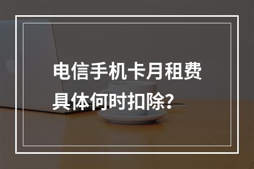 电信手机卡月租费具体何时扣除？