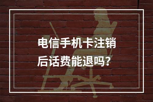 电信手机卡注销后话费能退吗？