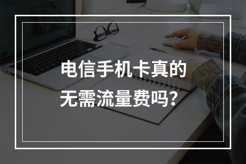 电信手机卡真的无需流量费吗？