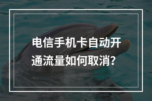 电信手机卡自动开通流量如何取消？