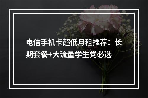 电信手机卡超低月租推荐：长期套餐+大流量学生党必选